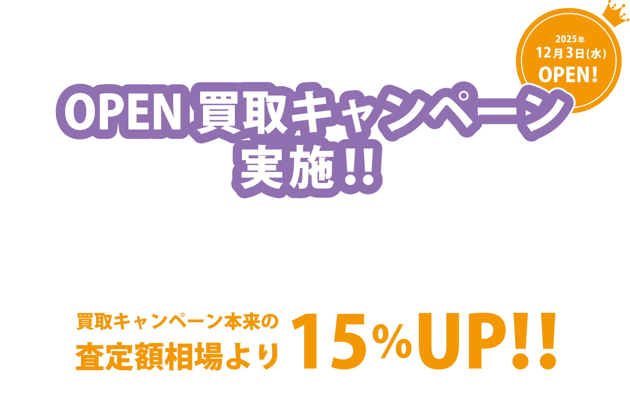2025年12月3日（水）OPEN！OPEN買取キャンペーン実施！！買取キャンペーン本来の査定額相場より15％UP！！