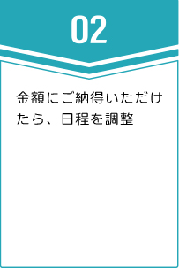 ②金額にご納得いただけたら、日程を調整
